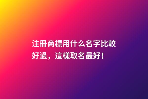 注冊商標用什么名字比較好過，這樣取名最好！-第1張-商標起名-玄機派