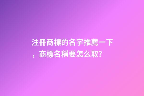 注冊商標的名字推薦一下，商標名稱要怎么取？