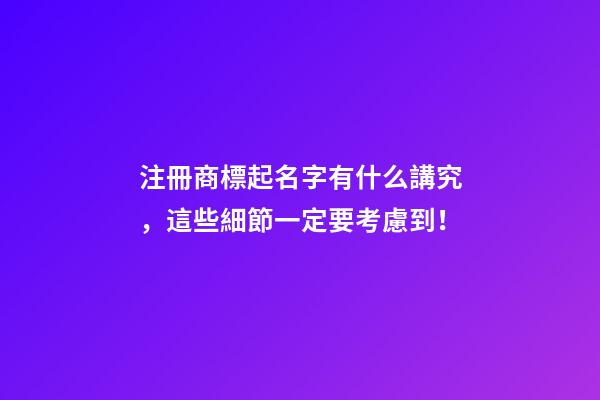 注冊商標起名字有什么講究，這些細節一定要考慮到！