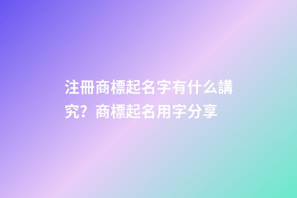 注冊商標起名字有什么講究？商標起名用字分享-第1張-商標起名-玄機派