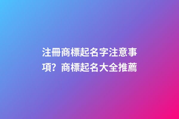 注冊商標起名字注意事項？商標起名大全推薦-第1張-商標起名-玄機派