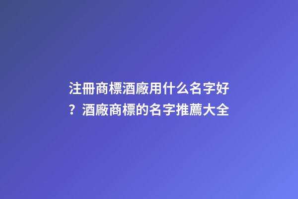 注冊商標酒廠用什么名字好？酒廠商標的名字推薦大全-第1張-公司起名-玄機派