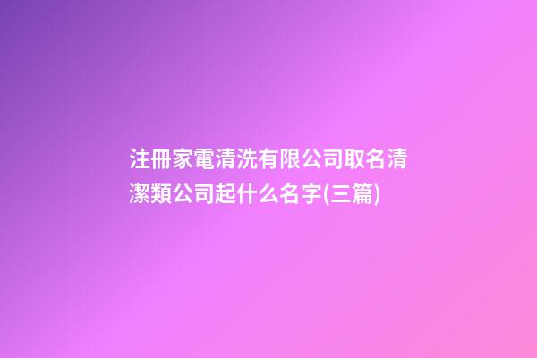 注冊家電清洗有限公司取名清潔類公司起什么名字(三篇)-第1張-公司起名-玄機派