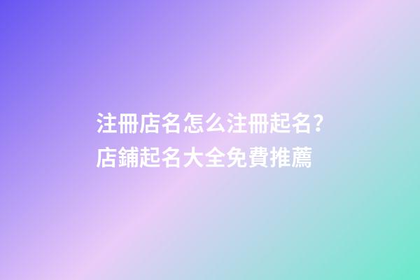 注冊店名怎么注冊起名？店鋪起名大全免費推薦-第1張-店鋪起名-玄機派