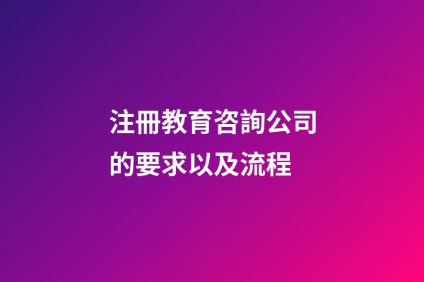 注冊教育咨詢公司的要求以及流程