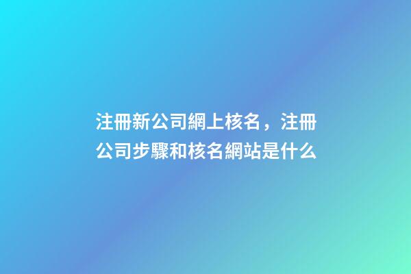 注冊新公司網上核名，注冊公司步驟和核名網站是什么-第1張-觀點-玄機派