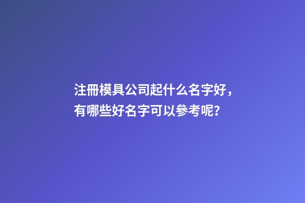 注冊模具公司起什么名字好，有哪些好名字可以參考呢？-第1張-公司起名-玄機派