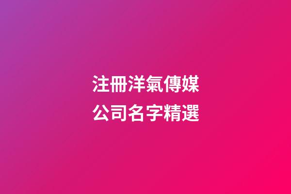 注冊洋氣傳媒公司名字精選-第1張-公司起名-玄機派