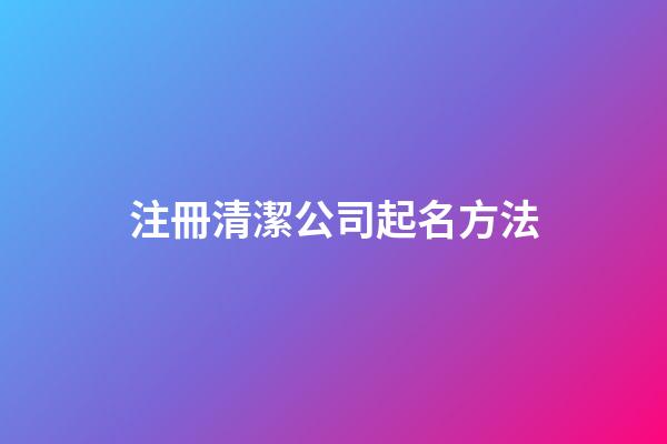 注冊清潔公司起名方法-第1張-公司起名-玄機派