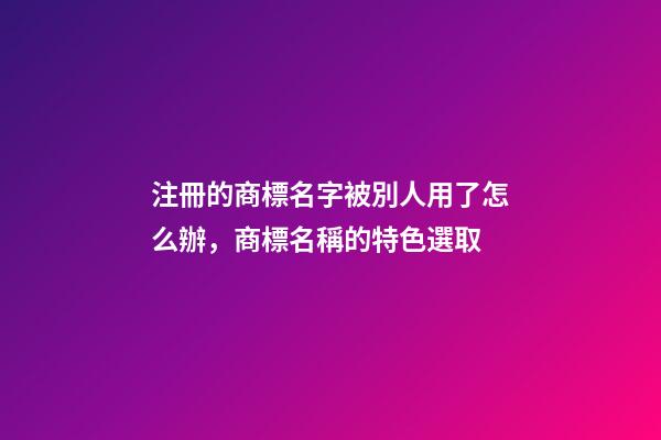 注冊的商標名字被別人用了怎么辦，商標名稱的特色選取-第1張-商標起名-玄機派