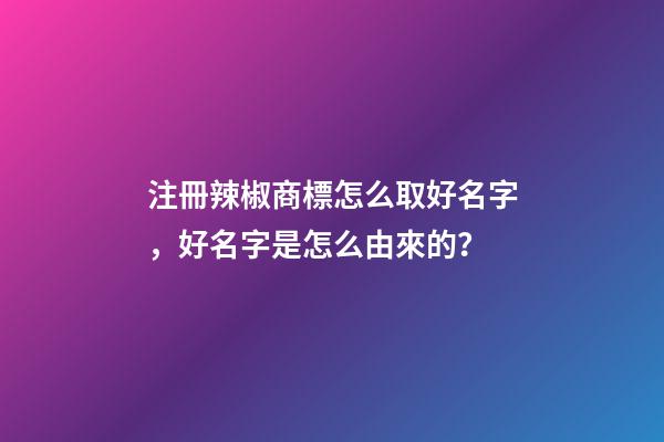 注冊辣椒商標怎么取好名字，好名字是怎么由來的？-第1張-商標起名-玄機派