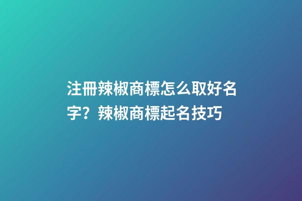 注冊辣椒商標怎么取好名字？辣椒商標起名技巧