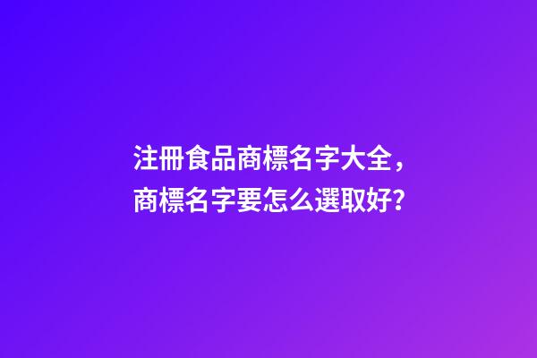 注冊食品商標名字大全，商標名字要怎么選取好？-第1張-商標起名-玄機派