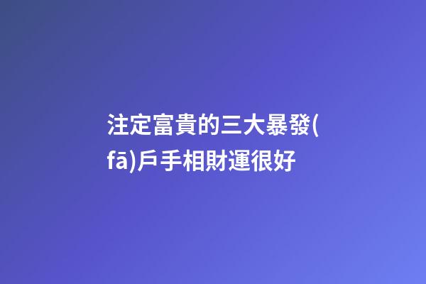 注定富貴的三大暴發(fā)戶手相財運很好