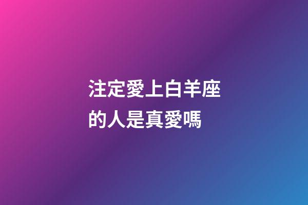 注定愛上白羊座的人是真愛嗎-第1張-星座運勢-玄機派