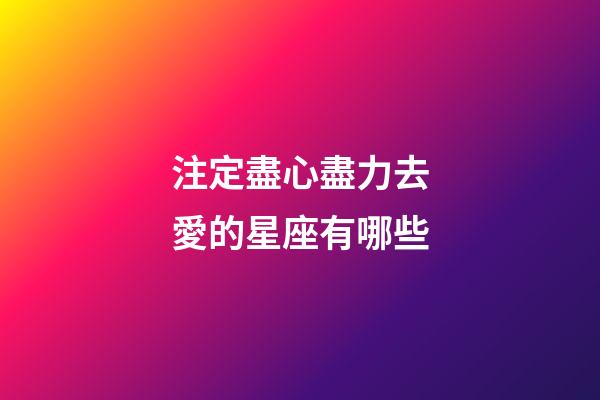 注定盡心盡力去愛的星座有哪些-第1張-星座運勢-玄機派