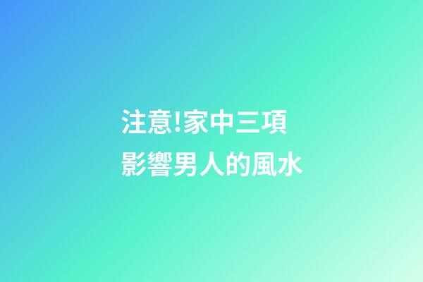注意!家中三項影響男人的風水