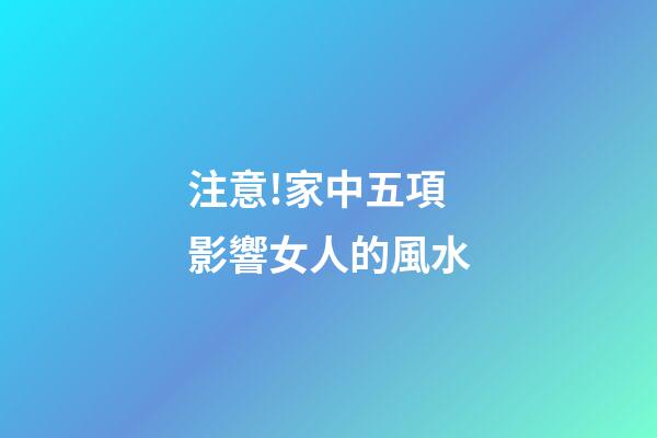 注意!家中五項影響女人的風水