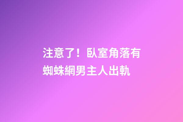 注意了！臥室角落有蜘蛛網男主人出軌