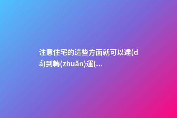 注意住宅的這些方面就可以達(dá)到轉(zhuǎn)運(yùn)的目的
