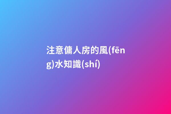 注意傭人房的風(fēng)水知識(shí)