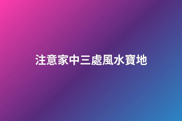 注意家中三處風水寶地
