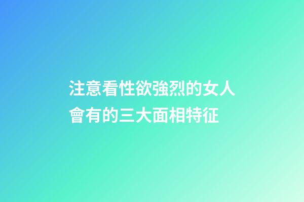 注意看性欲強烈的女人會有的三大面相特征