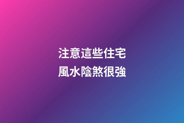 注意這些住宅風水陰煞很強