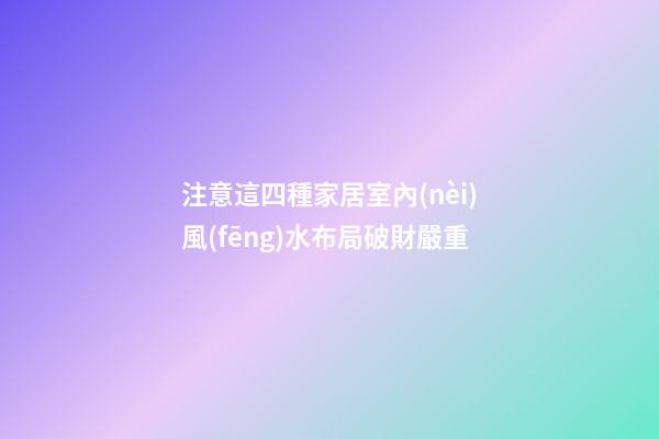 注意這四種家居室內(nèi)風(fēng)水布局破財嚴重