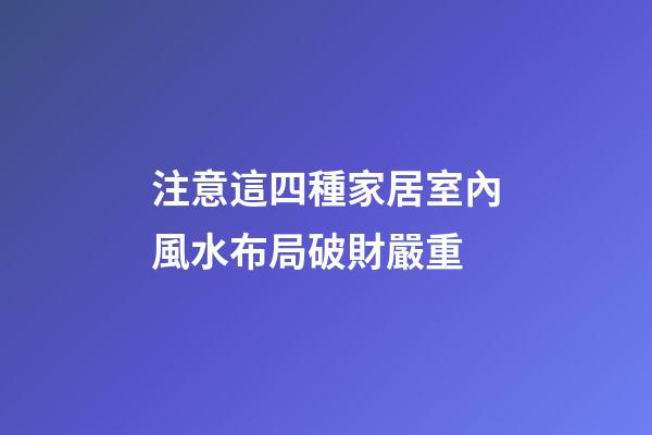 注意這四種家居室內風水布局破財嚴重