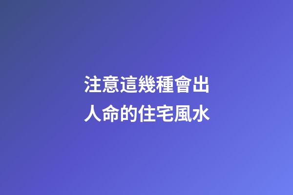 注意這幾種會出人命的住宅風水
