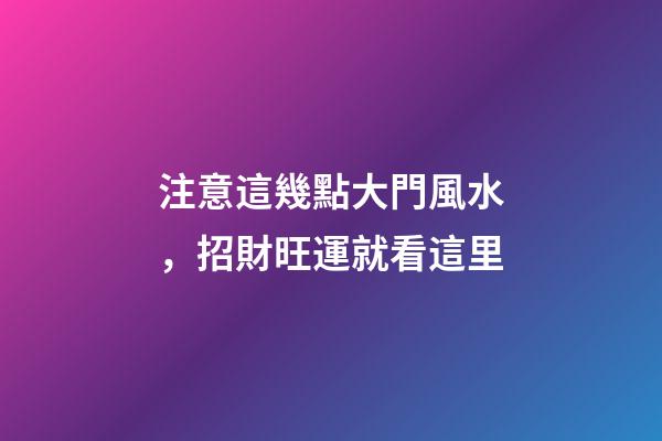 注意這幾點大門風水，招財旺運就看這里