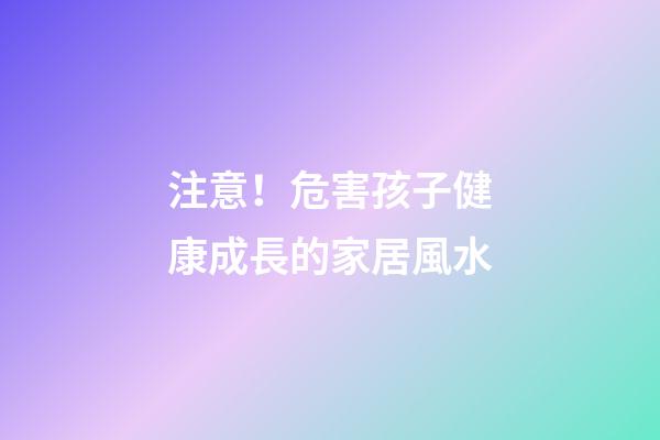 注意！危害孩子健康成長的家居風水
