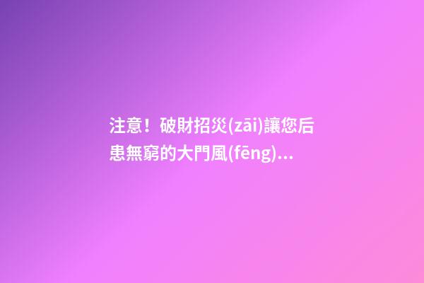 注意！破財招災(zāi)讓您后患無窮的大門風(fēng)水