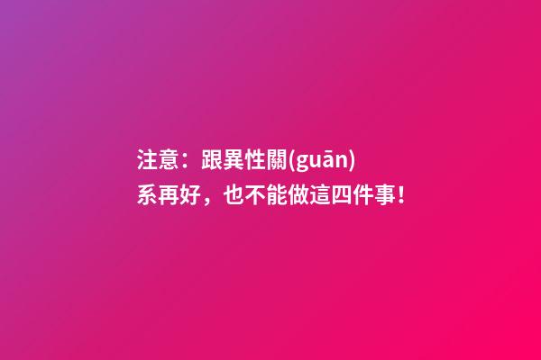 注意：跟異性關(guān)系再好，也不能做這四件事！