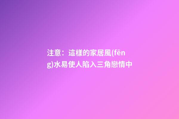 注意：這樣的家居風(fēng)水易使人陷入三角戀情中