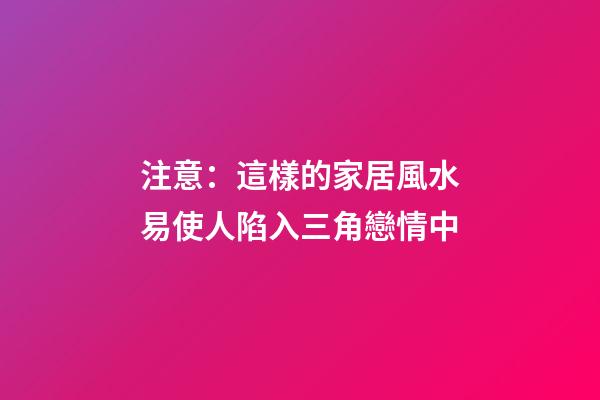 注意：這樣的家居風水易使人陷入三角戀情中