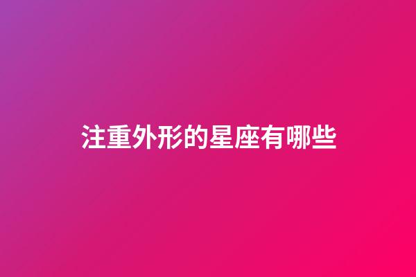 注重外形的星座有哪些-第1張-星座運勢-玄機派