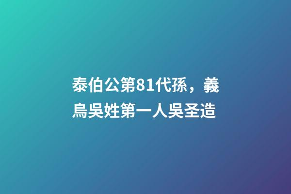 泰伯公第81代孫，義烏吳姓第一人吳圣造
