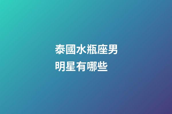 泰國水瓶座男明星有哪些-第1張-星座運勢-玄機派