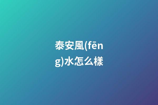 泰安風(fēng)水怎么樣