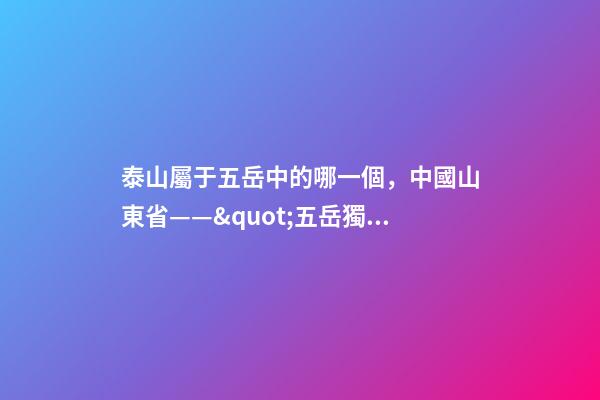 泰山屬于五岳中的哪一個，中國山東省——&quot;五岳獨尊&quot;泰山-第1張-觀點-玄機派