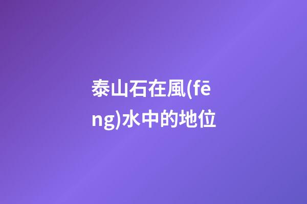 泰山石在風(fēng)水中的地位
