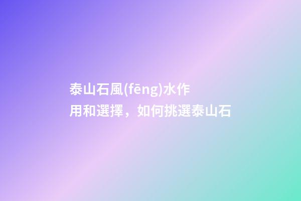 泰山石風(fēng)水作用和選擇，如何挑選泰山石