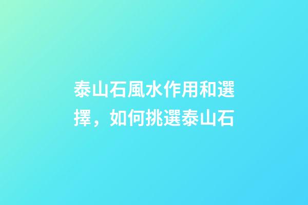 泰山石風水作用和選擇，如何挑選泰山石