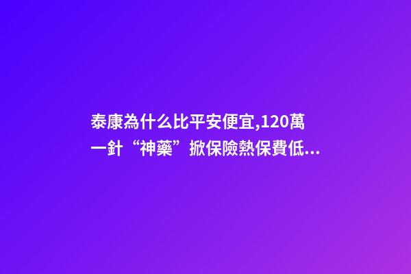 泰康為什么比平安便宜,120萬一針“神藥”掀保險熱保費低至4.9元就能抗癌無憂-第1張-觀點-玄機派