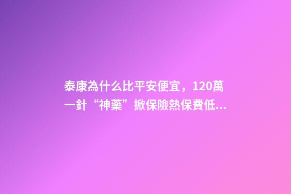 泰康為什么比平安便宜，120萬一針“神藥”掀保險熱保費低至4.9元就能抗癌無憂-第1張-觀點-玄機派