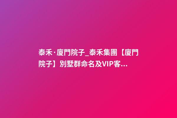 泰禾·廈門院子_泰禾集團【廈門院子】別墅群命名及VIP客戶講座案例-第1張-公司起名-玄機派