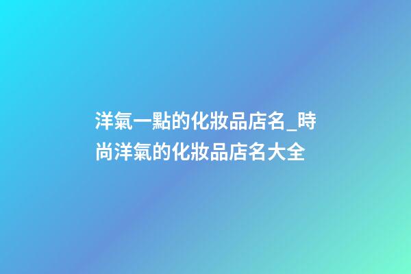 洋氣一點的化妝品店名_時尚洋氣的化妝品店名大全-第1張-店鋪起名-玄機派
