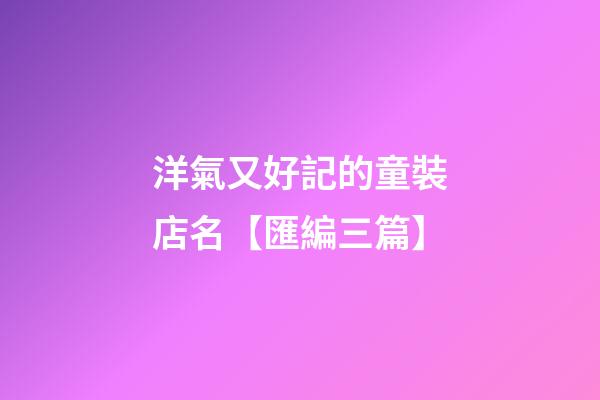 洋氣又好記的童裝店名【匯編三篇】